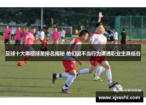 足球十大黑榜球星排名揭秘 他们因不当行为遭遇职业生涯低谷