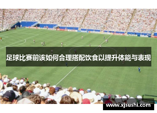 足球比赛前该如何合理搭配饮食以提升体能与表现